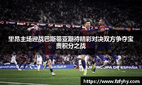 里昂主场迎战巴斯蒂亚期待精彩对决双方争夺宝贵积分之战