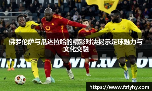 佛罗伦萨与瓜达拉哈的精彩对决揭示足球魅力与文化交融