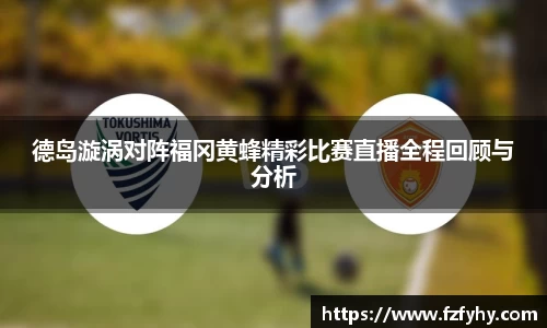 德岛漩涡对阵福冈黄蜂精彩比赛直播全程回顾与分析